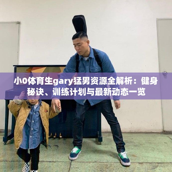 小0体育生gary猛男资源全解析：健身秘诀、训练计划与最新动态一览