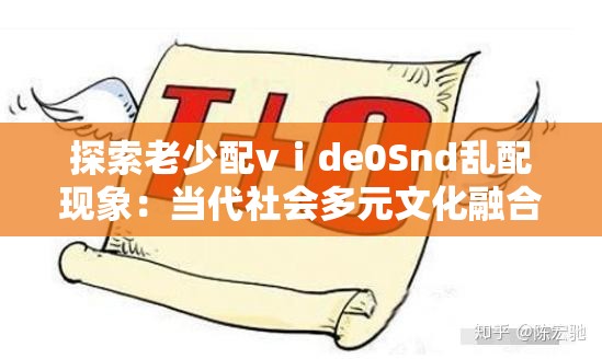 探索老少配vⅰde0Snd乱配现象：当代社会多元文化融合的独特视角与影响分析