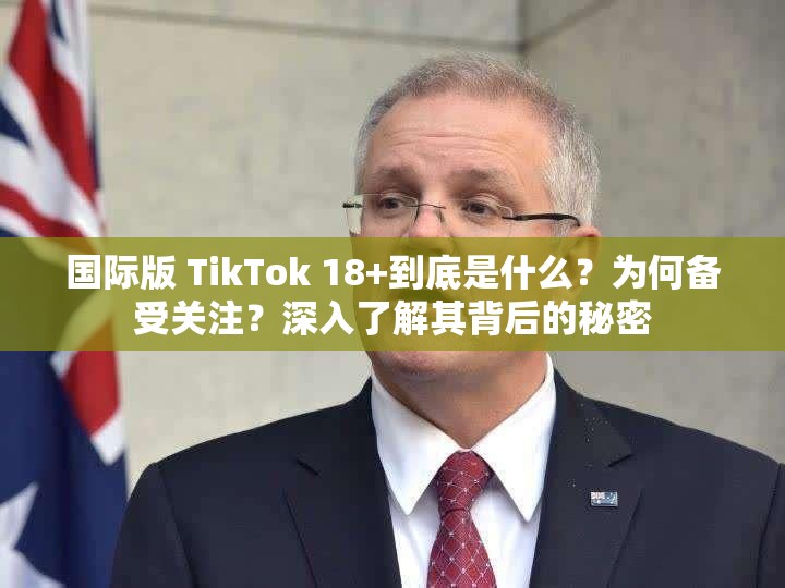 国际版 TikTok 18+到底是什么？为何备受关注？深入了解其背后的秘密