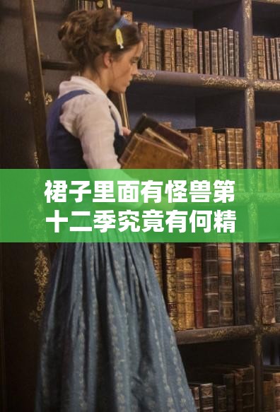 裙子里面有怪兽第十二季究竟有何精彩内容？引发全网热议的背后秘密