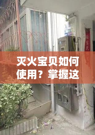 灭火宝贝如何使用？掌握这些技巧让你轻松应对突发火灾