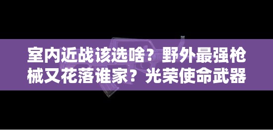 室内近战该选啥？野外最强枪械又花落谁家？光荣使命武器推荐揭秘！