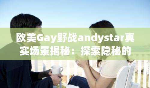 欧美Gay野战andystar真实场景揭秘：探索隐秘的户外激情与冒险故事