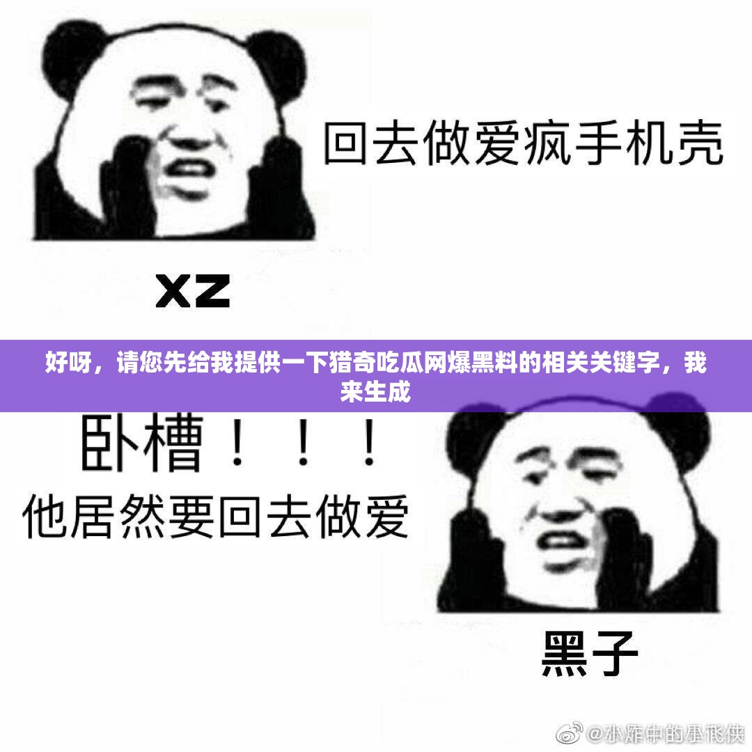 好呀，请您先给我提供一下猎奇吃瓜网爆黑料的相关关键字，我来生成