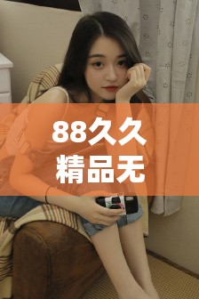 88久久精品无码一区二区毛片最新资源推荐，高清画质无广告流畅播放体验