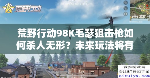 荒野行动98K毛瑟狙击枪如何杀人无形？未来玩法将有何革命性变革？