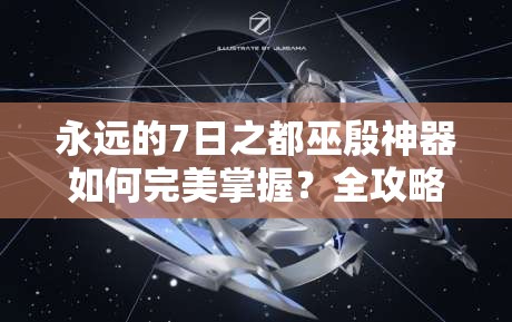 永远的7日之都巫殷神器如何完美掌握？全攻略带你揭秘！