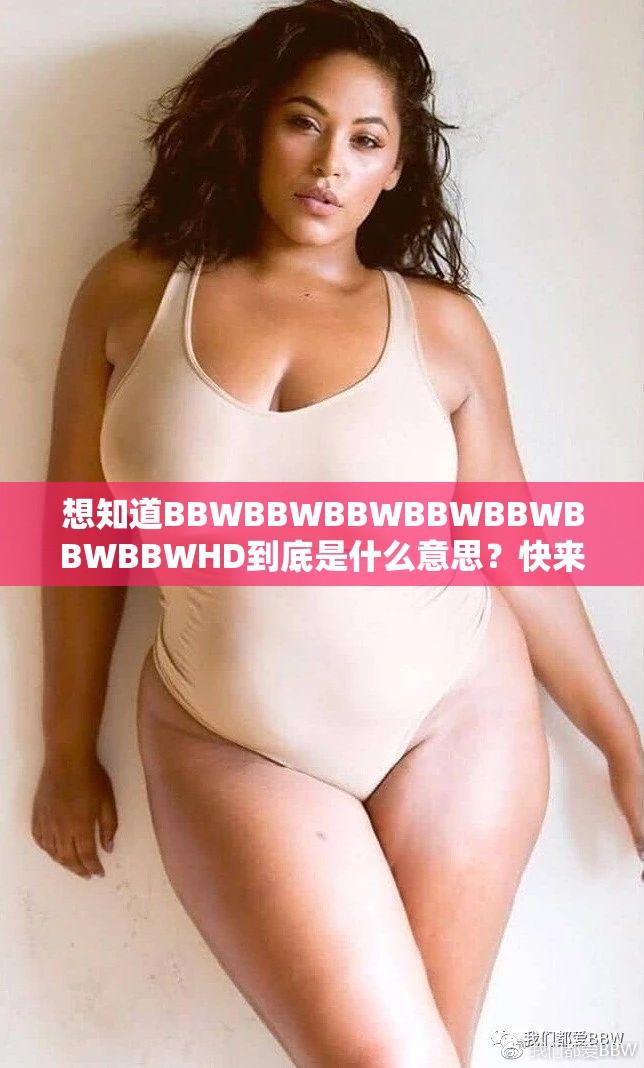 想知道BBWBBWBBWBBWBBWBBWBBWHD到底是什么意思？快来一探究竟