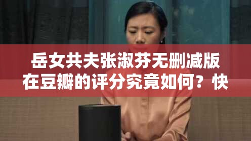 岳女共夫张淑芬无删减版在豆瓣的评分究竟如何？快来一探究竟