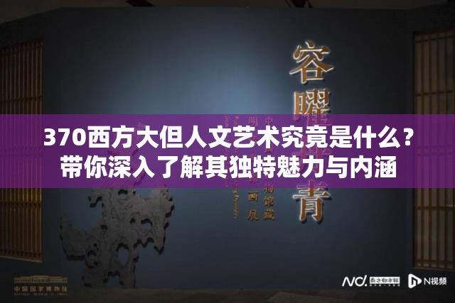 370西方大但人文艺术究竟是什么？带你深入了解其独特魅力与内涵