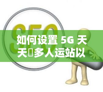 如何设置 5G 天天奭多人运站以利于百度 SEO 优化？