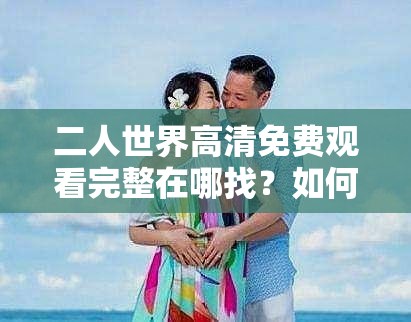 二人世界高清免费观看完整在哪找？如何轻松获取二人世界高清免费完整资源？