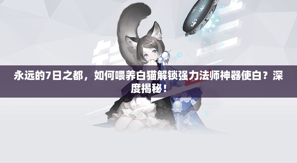 永远的7日之都，如何喂养白猫解锁强力法师神器使白？深度揭秘！