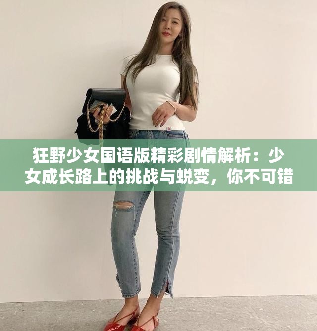 狂野少女国语版精彩剧情解析：少女成长路上的挑战与蜕变，你不可错过的青春励志剧