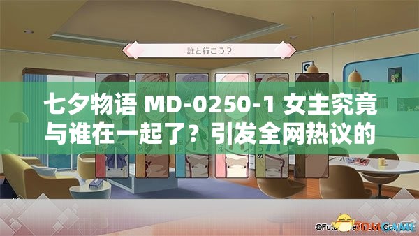 七夕物语 MD-0250-1 女主究竟与谁在一起了？引发全网热议的焦点话题