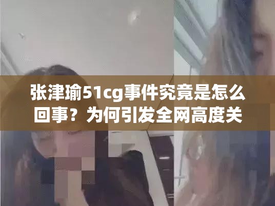 张津瑜51cg事件究竟是怎么回事？为何引发全网高度关注？