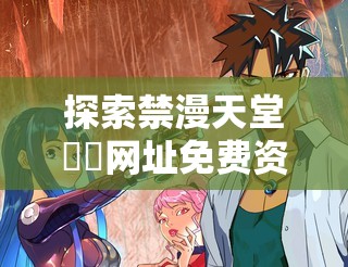 探索禁漫天堂❤️网址免费资源：最新漫画、高清画质、无广告畅读体验