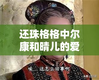 还珠格格中尔康和晴儿的爱情故事，你知道多少？