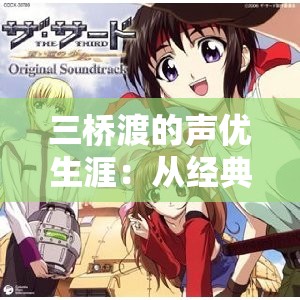 三桥渡的声优生涯：从经典角色到最新作品，他的声音如何征服了日本动漫界？