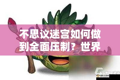 不思议迷宫如何做到全面压制？世界树冈布奥物系生物深度解析揭秘