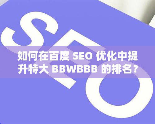 如何在百度 SEO 优化中提升特大 BBWBBB 的排名？