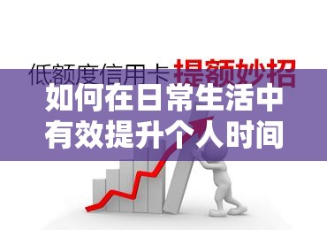 如何在日常生活中有效提升个人时间管理能力？实用技巧与策略分享