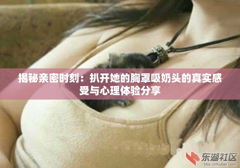 揭秘亲密时刻：扒开她的胸罩吸奶头的真实感受与心理体验分享