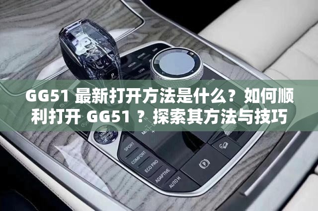 GG51 最新打开方法是什么？如何顺利打开 GG51 ？探索其方法与技巧