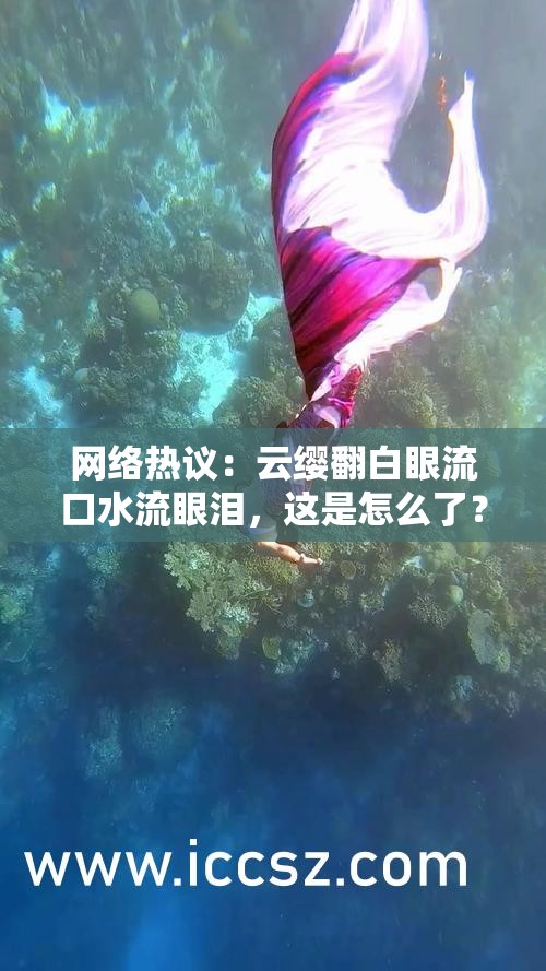 网络热议：云缨翻白眼流口水流眼泪，这是怎么了？