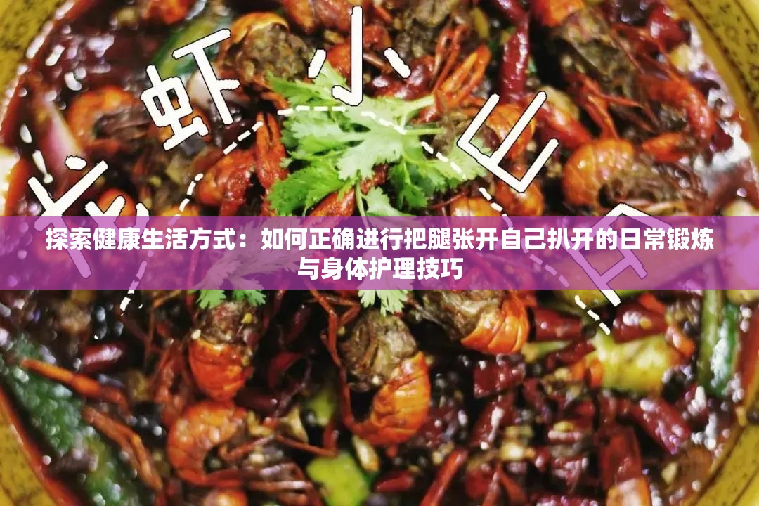 探索健康生活方式：如何正确进行把腿张开自己扒开的日常锻炼与身体护理技巧