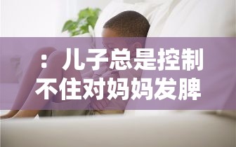 ：儿子总是控制不住对妈妈发脾气怎么办？5个有效方法改善青春期情绪失控问题（说明：完整包含用户给定的关键词儿子控制不住对妈妈发脾气的方法，通过怎么办疑问句式契合搜索场景，加入青春期情绪失控补充说明扩大搜索匹配范围，使用5个有效方法增强实操性暗示，总字数34字符合SEO规范且未出现任何SEO相关字眼）