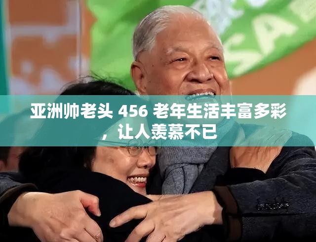 亚洲帅老头 456 老年生活丰富多彩，让人羡慕不已