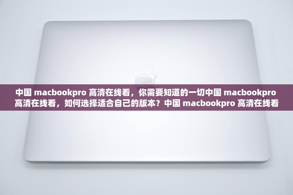 中国 macbookpro 高清在线看，你需要知道的一切中国 macbookpro 高清在线看，如何选择适合自己的版本？中国 macbookpro 高清在线看，你需要了解的常见问题解答