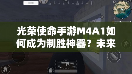 光荣使命手游M4A1如何成为制胜神器？未来玩法有何新变革？