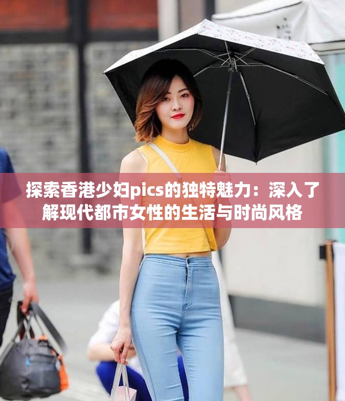 探索香港少妇pics的独特魅力：深入了解现代都市女性的生活与时尚风格