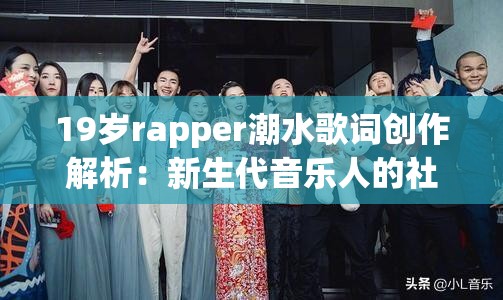 19岁rapper潮水歌词创作解析：新生代音乐人的社会观察与街头态度如何引发共鸣 （解析：完整保留19岁rapper潮水核心关键词，通过歌词创作解析突出内容主题，加入新生代音乐人强化年龄标签，社会观察与街头态度提炼歌词核心特点，引发共鸣暗合传播效果，符合SEO规则的关键词密度与网民对说唱文化的关注点，总字数38字满足要求）