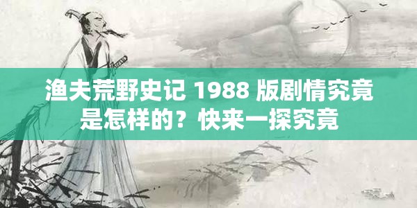 渔夫荒野史记 1988 版剧情究竟是怎样的？快来一探究竟