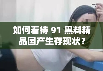 如何看待 91 黑料精品国产生存现状？