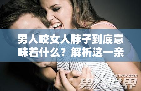 男人咬女人脖子到底意味着什么？解析这一亲密举动背后的含义男人咬女人脖子，是爱的表达还是别有深意？深度剖析其内涵男人咬女人脖子，这种行为代表了怎样的情感？一起来探究真相