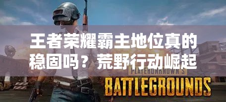 王者荣耀霸主地位真的稳固吗？荒野行动崛起预示游戏市场大演变？