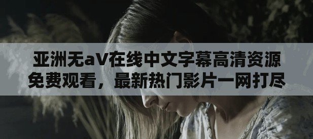 亚洲无aV在线中文字幕高清资源免费观看，最新热门影片一网打尽