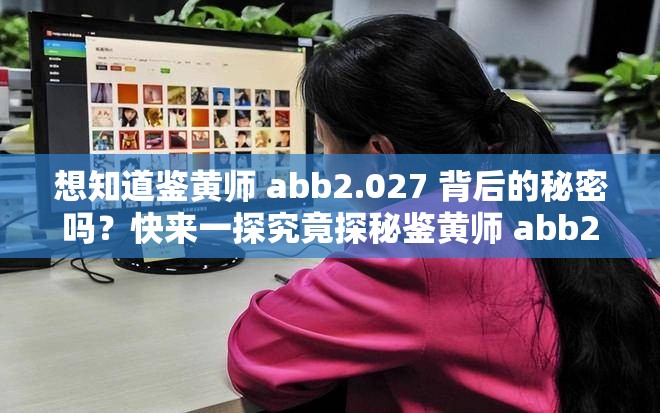 想知道鉴黄师 abb2.027 背后的秘密吗？快来一探究竟探秘鉴黄师 abb2.027，它究竟隐藏着怎样不为人知的故事？鉴黄师 abb2.027 引发热议，你是否也对它充满好奇与疑问？