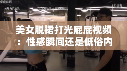 美女脱裙打光屁屁视频：性感瞬间还是低俗内容？