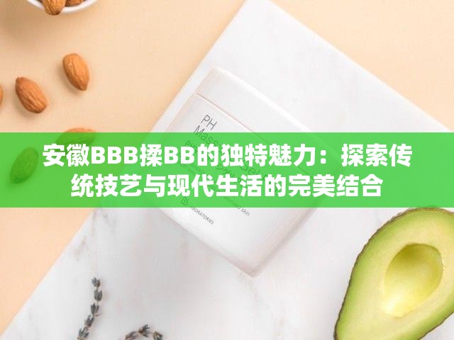 安徽BBB揉BB的独特魅力：探索传统技艺与现代生活的完美结合