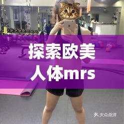 探索欧美人体mrss少妇piC的魅力：时尚与自信的完美结合，展现独特女性风采