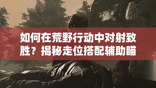 如何在荒野行动中对射致胜？揭秘走位搭配辅助瞄准射击技巧！