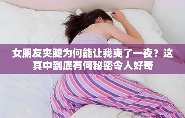 女朋友夹腿为何能让我爽了一夜？这其中到底有何秘密令人好奇