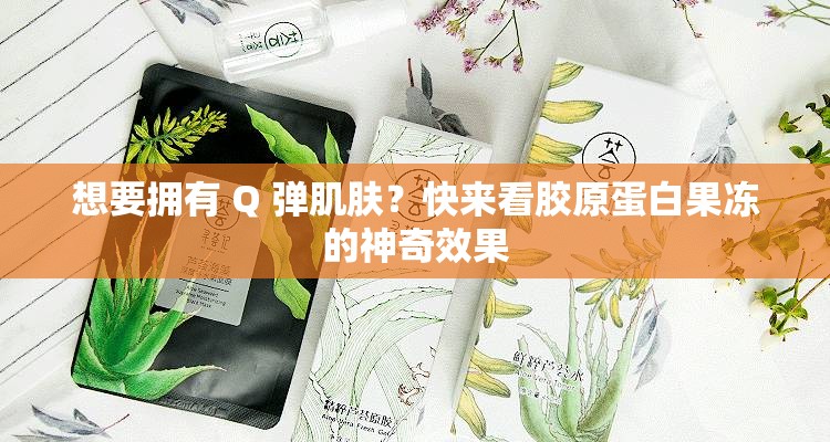 想要拥有 Q 弹肌肤？快来看胶原蛋白果冻的神奇效果