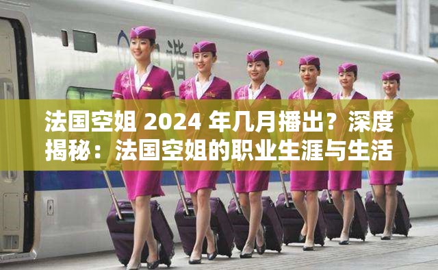 法国空姐 2024 年几月播出？深度揭秘：法国空姐的职业生涯与生活