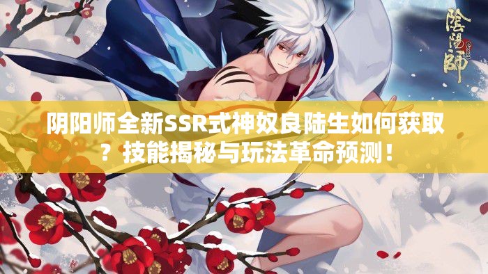 阴阳师全新SSR式神奴良陆生如何获取？技能揭秘与玩法革命预测！